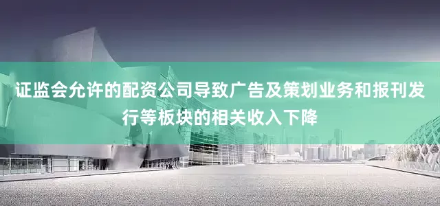 证监会允许的配资公司导致广告及策划业务和报刊发行等板块的相关收入下降