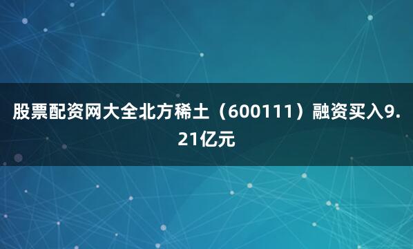 股票配资网大全北方稀土（600111）融资买入9.21亿元