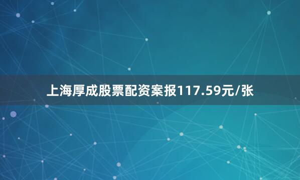 上海厚成股票配资案报117.59元/张