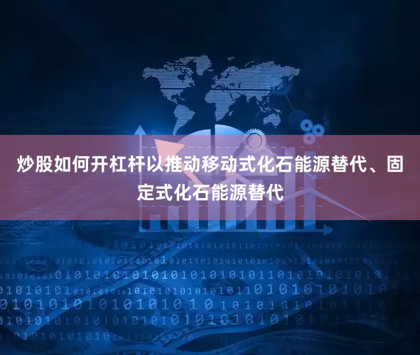 炒股如何开杠杆以推动移动式化石能源替代、固定式化石能源替代