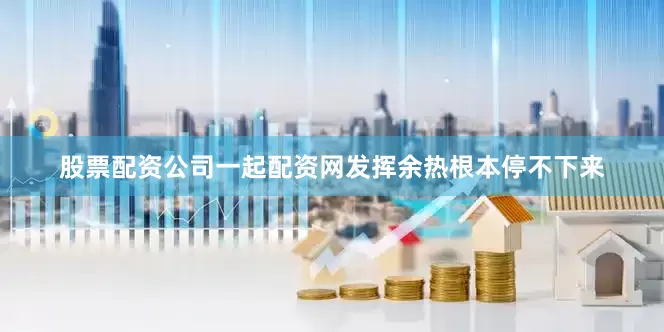 股票配资公司一起配资网发挥余热根本停不下来