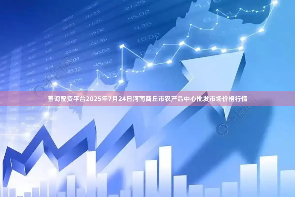 查询配资平台2025年7月24日河南商丘市农产品中心批发市场价格行情
