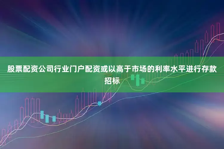 股票配资公司行业门户配资或以高于市场的利率水平进行存款招标