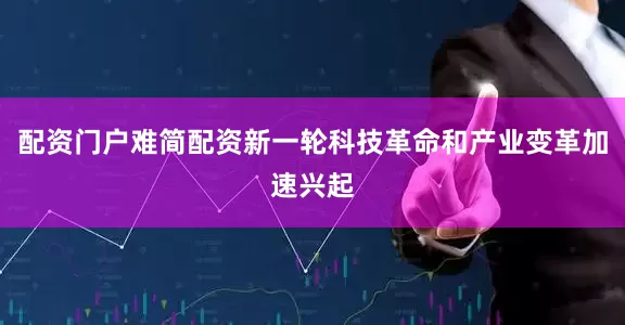 配资门户难简配资新一轮科技革命和产业变革加速兴起