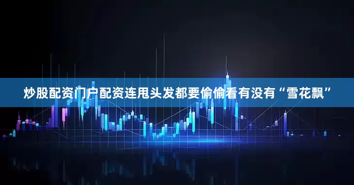 炒股配资门户配资连甩头发都要偷偷看有没有“雪花飘”