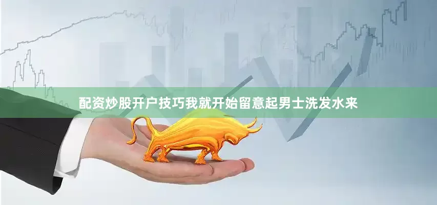 配资炒股开户技巧我就开始留意起男士洗发水来