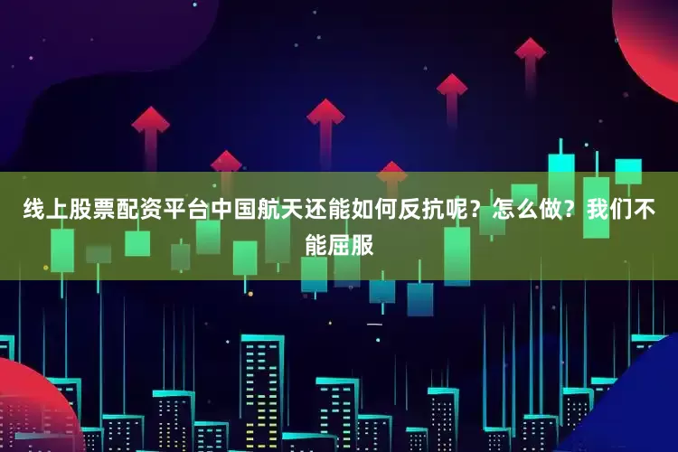 线上股票配资平台中国航天还能如何反抗呢？怎么做？我们不能屈服