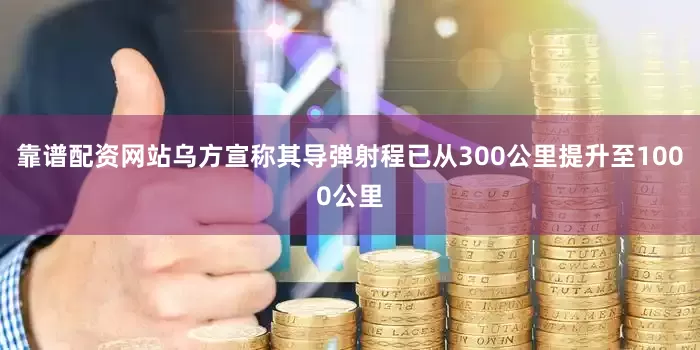 靠谱配资网站乌方宣称其导弹射程已从300公里提升至1000公里