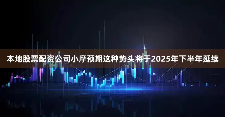 本地股票配资公司小摩预期这种势头将于2025年下半年延续