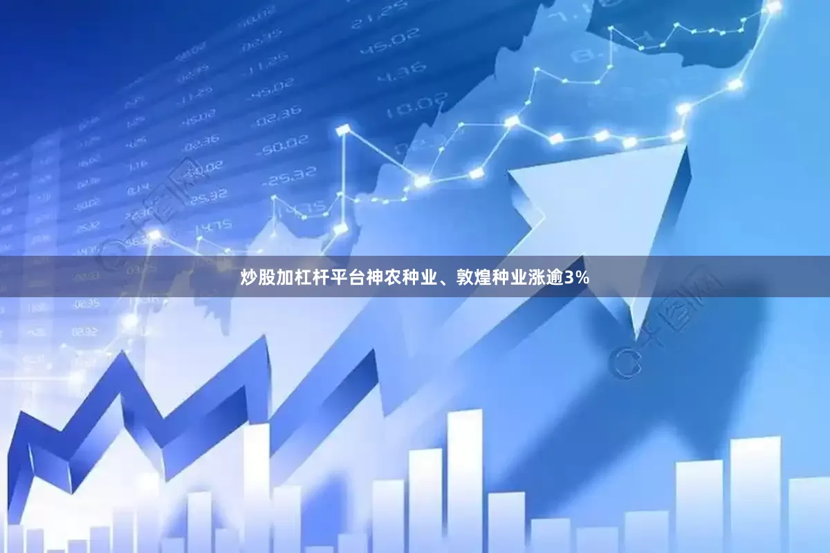 炒股加杠杆平台神农种业、敦煌种业涨逾3%