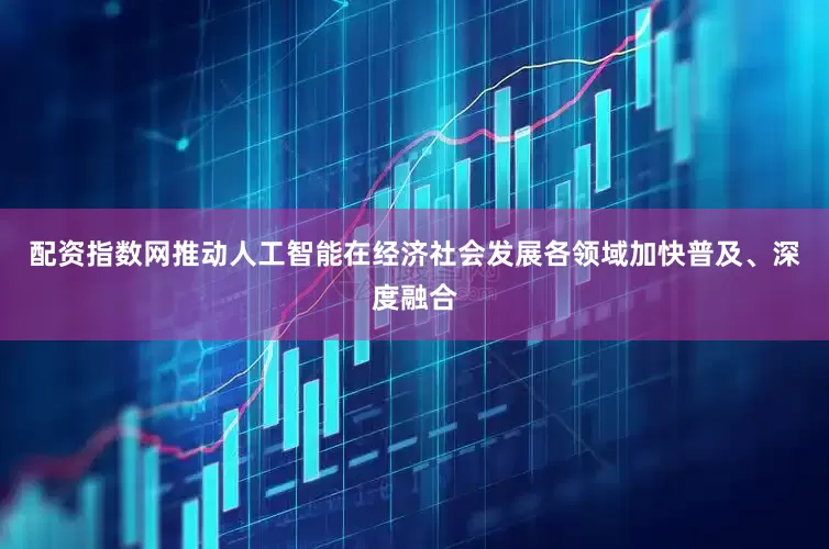 配资指数网推动人工智能在经济社会发展各领域加快普及、深度融合