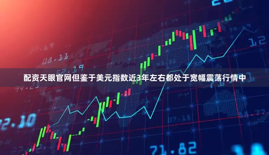 配资天眼官网　　但鉴于美元指数近3年左右都处于宽幅震荡行情中