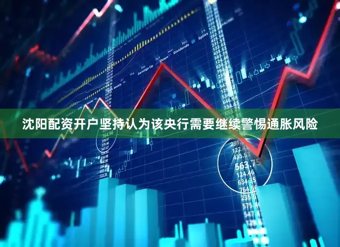 沈阳配资开户坚持认为该央行需要继续警惕通胀风险