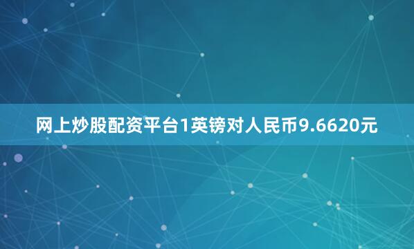 网上炒股配资平台1英镑对人民币9.6620元