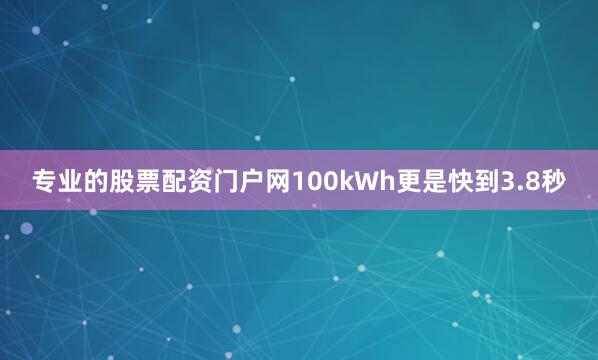 专业的股票配资门户网100kWh更是快到3.8秒