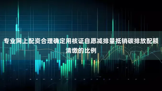 专业网上配资合理确定用核证自愿减排量抵销碳排放配额清缴的比例