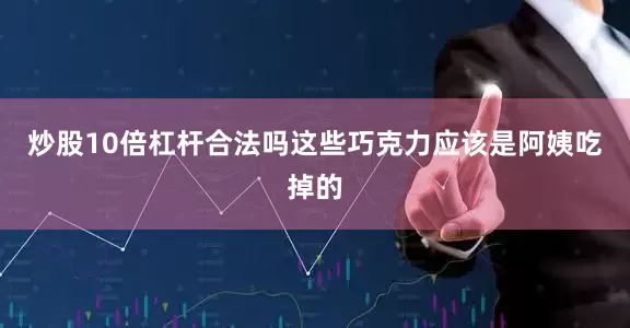 炒股10倍杠杆合法吗这些巧克力应该是阿姨吃掉的