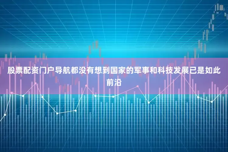 股票配资门户导航都没有想到国家的军事和科技发展已是如此前沿