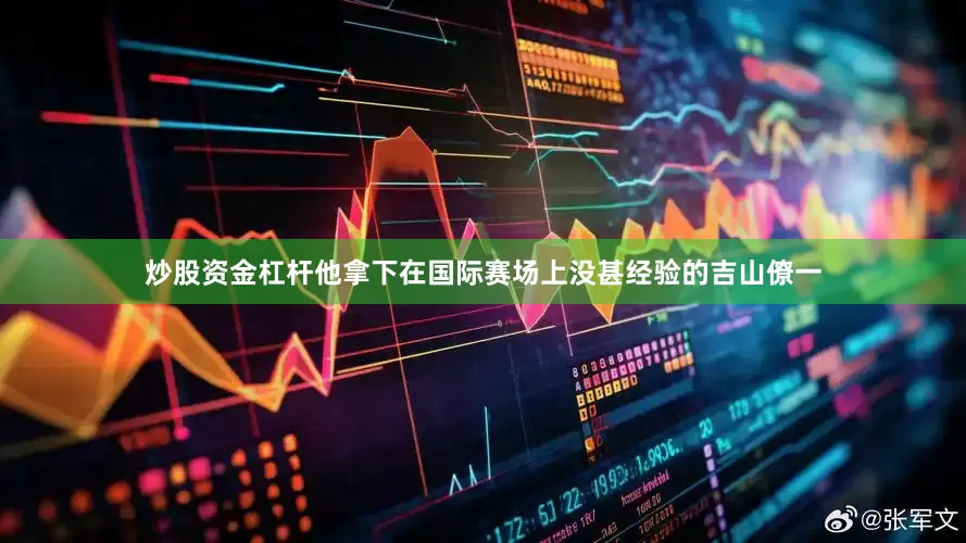炒股资金杠杆他拿下在国际赛场上没甚经验的吉山僚一