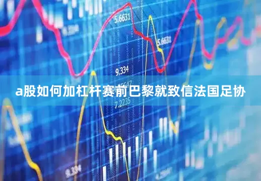 a股如何加杠杆赛前巴黎就致信法国足协