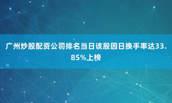 广州炒股配资公司排名当日该股因日换手率达33.85%上榜