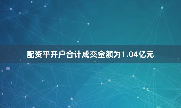 配资平开户合计成交金额为1.04亿元