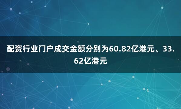 配资行业门户成交金额分别为60.82亿港元、33.62亿港元