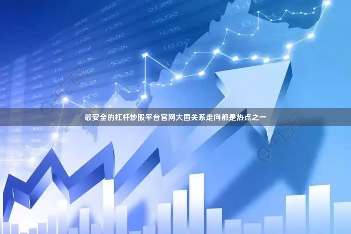 最安全的杠杆炒股平台官网大国关系走向都是热点之一