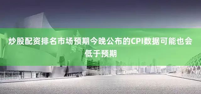 炒股配资排名市场预期今晚公布的CPI数据可能也会低于预期