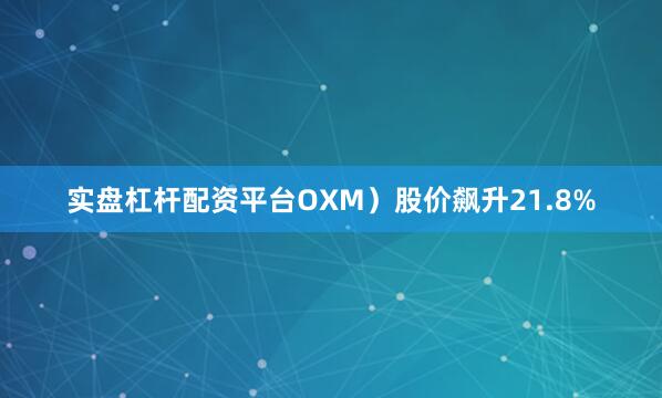 实盘杠杆配资平台OXM）股价飙升21.8%