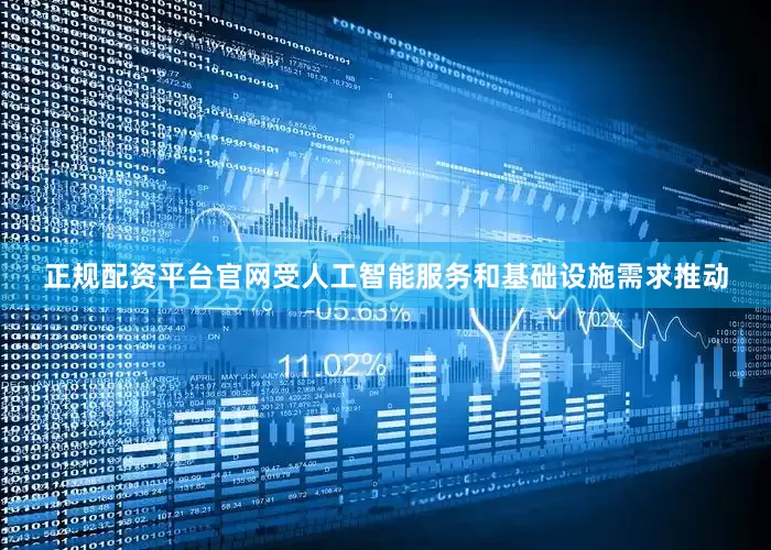正规配资平台官网受人工智能服务和基础设施需求推动
