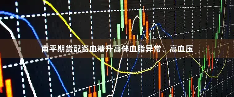 南平期货配资血糖升高伴血脂异常、高血压