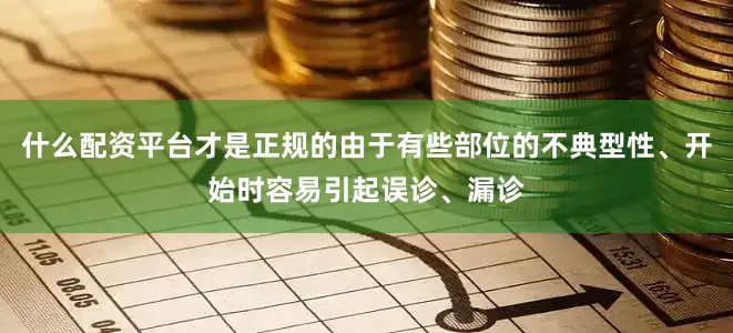 什么配资平台才是正规的由于有些部位的不典型性、开始时容易引起误诊、漏诊