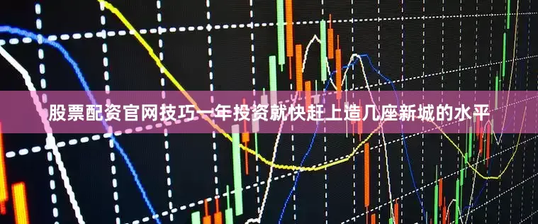 股票配资官网技巧一年投资就快赶上造几座新城的水平