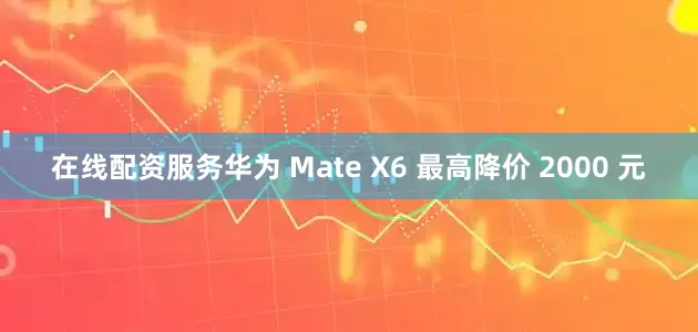 在线配资服务华为 Mate X6 最高降价 2000 元