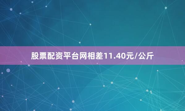 股票配资平台网相差11.40元/公斤