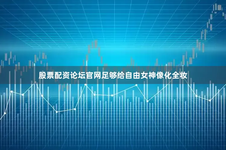 股票配资论坛官网足够给自由女神像化全妆