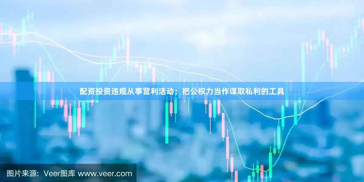 配资投资违规从事营利活动；把公权力当作谋取私利的工具