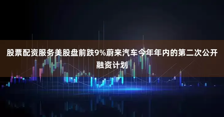 股票配资服务美股盘前跌9%蔚来汽车今年年内的第二次公开融资计划