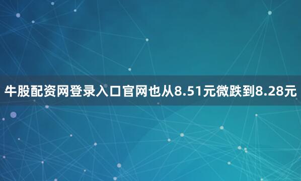 牛股配资网登录入口官网也从8.51元微跌到8.28元