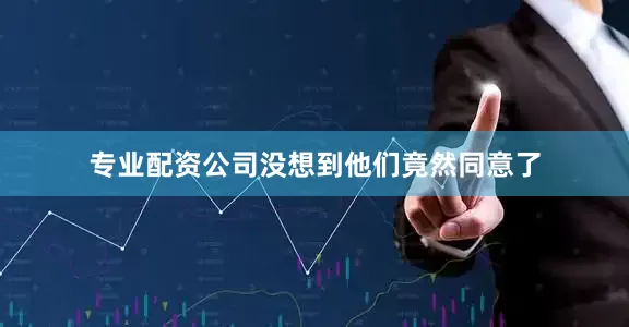 专业配资公司没想到他们竟然同意了