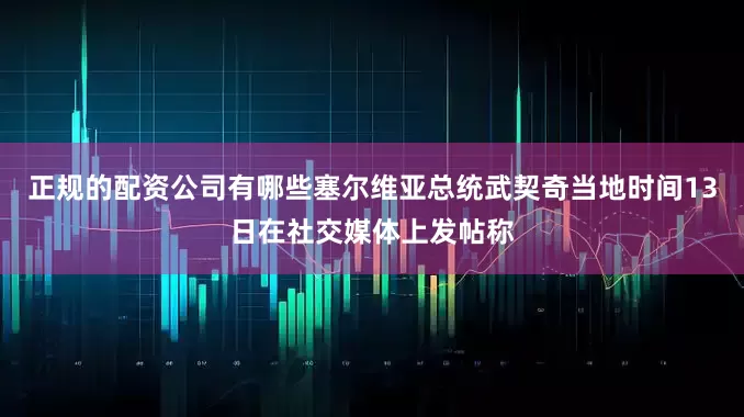正规的配资公司有哪些塞尔维亚总统武契奇当地时间13日在社交媒体上发帖称