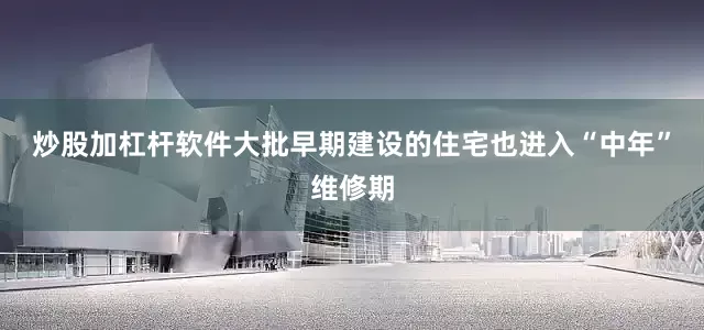 炒股加杠杆软件大批早期建设的住宅也进入“中年”维修期