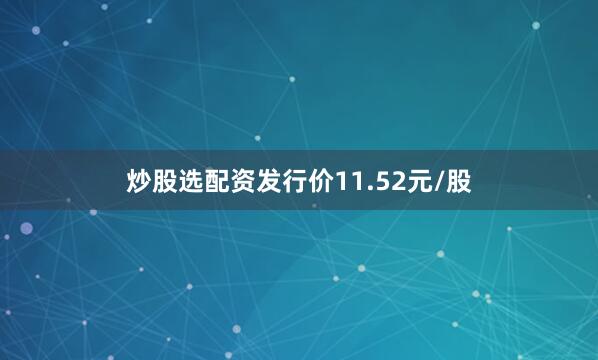 炒股选配资发行价11.52元/股