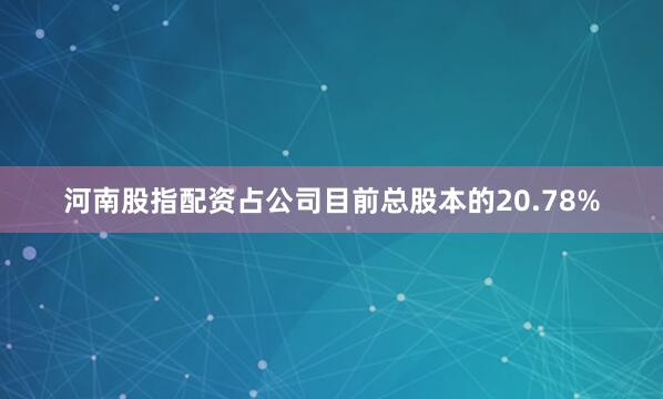 河南股指配资占公司目前总股本的20.78%