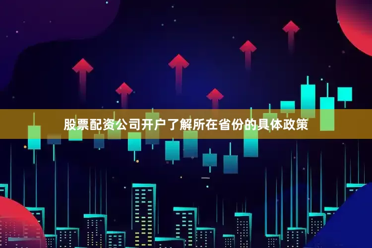 股票配资公司开户了解所在省份的具体政策