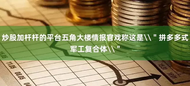 炒股加杆杆的平台五角大楼情报官戏称这是\＂拼多多式军工复合体\＂