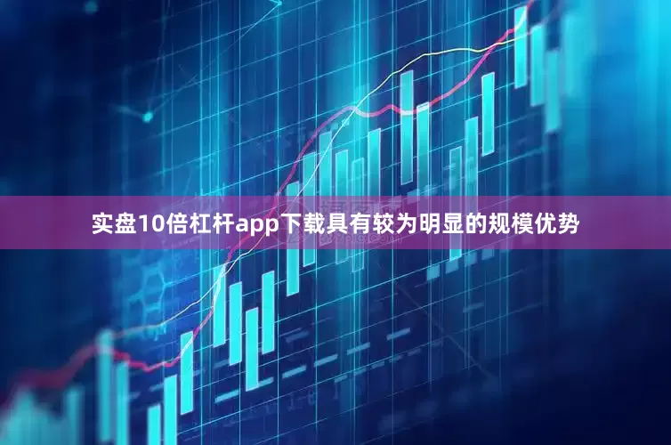 实盘10倍杠杆app下载具有较为明显的规模优势