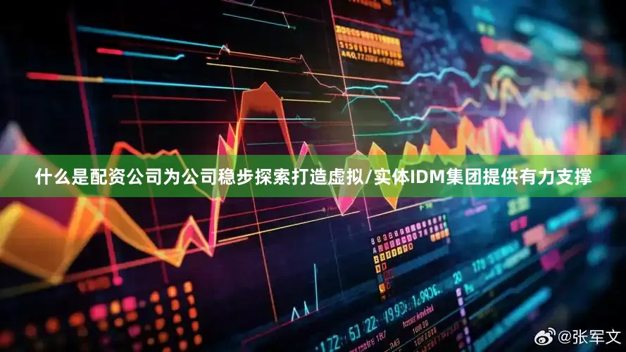 什么是配资公司为公司稳步探索打造虚拟/实体IDM集团提供有力支撑