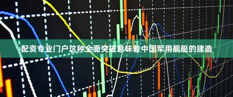 配资专业门户这种全面突破意味着中国军用舰艇的建造